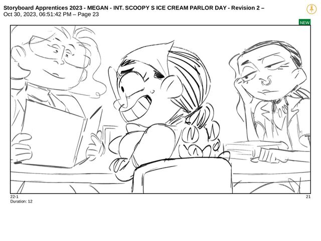 Storyboard Apprentices 2023 - MEGAN - INT. SCOOPY S ICE CREAM PARLOR DAY - Revision 2 –
Oct 30, 2023, 06:51:42 PM – Page 23
NEW
22-1 21
Duration: 12
