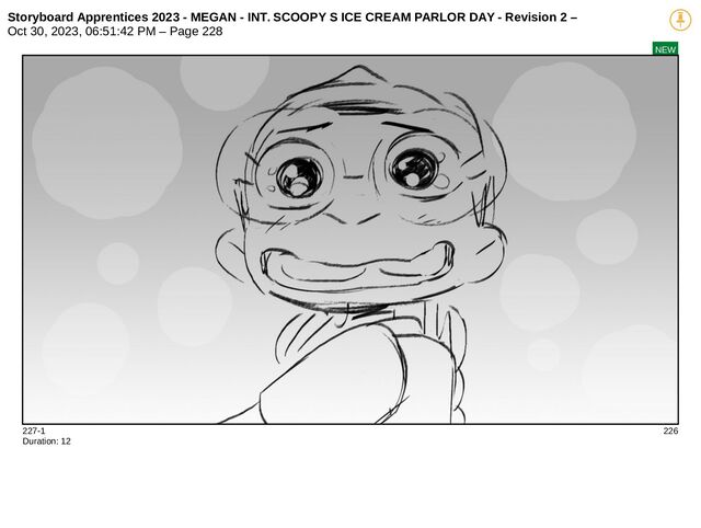 Storyboard Apprentices 2023 - MEGAN - INT. SCOOPY S ICE CREAM PARLOR DAY - Revision 2 –
Oct 30, 2023, 06:51:42 PM – Page 228
NEW
227-1 226
Duration: 12
