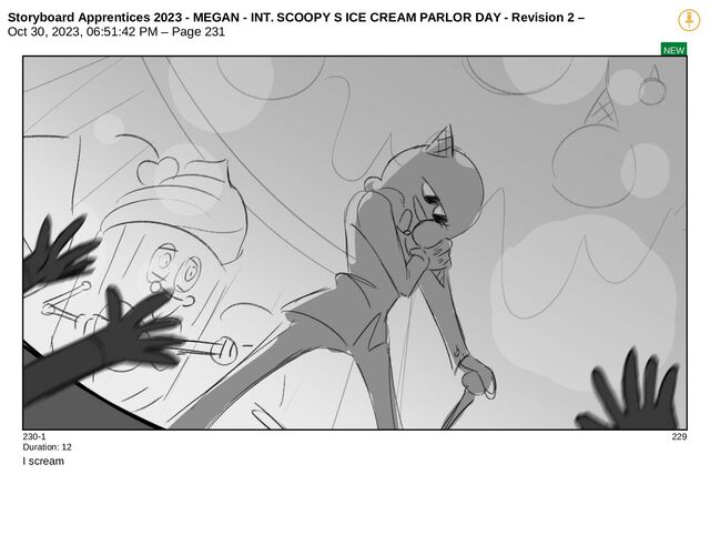 Storyboard Apprentices 2023 - MEGAN - INT. SCOOPY S ICE CREAM PARLOR DAY - Revision 2 –
Oct 30, 2023, 06:51:42 PM – Page 231
NEW
230-1 229
Duration: 12
I scream
