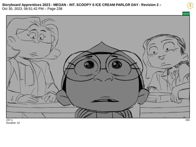Storyboard Apprentices 2023 - MEGAN - INT. SCOOPY S ICE CREAM PARLOR DAY - Revision 2 –
Oct 30, 2023, 06:51:42 PM – Page 238
NEW
237-1 236
Duration: 12
