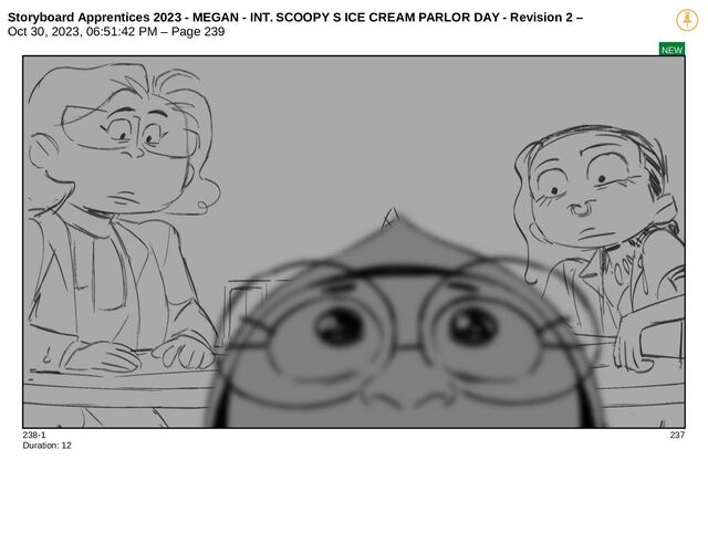 Storyboard Apprentices 2023 - MEGAN - INT. SCOOPY S ICE CREAM PARLOR DAY - Revision 2 –
Oct 30, 2023, 06:51:42 PM – Page 239
NEW
238-1 237
Duration: 12
