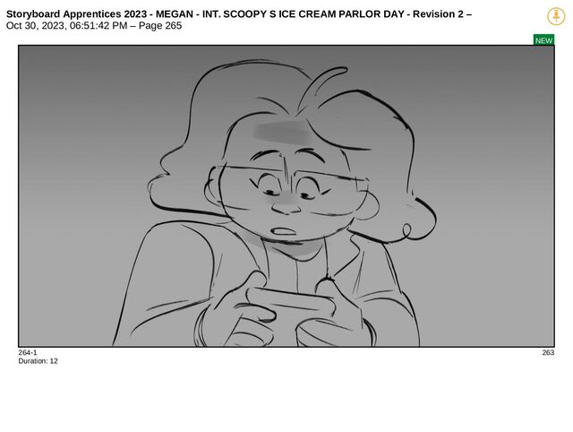 Storyboard Apprentices 2023 - MEGAN - INT. SCOOPY S ICE CREAM PARLOR DAY - Revision 2 –
Oct 30, 2023, 06:51:42 PM – Page 265
NEW
264-1 263
Duration: 12
