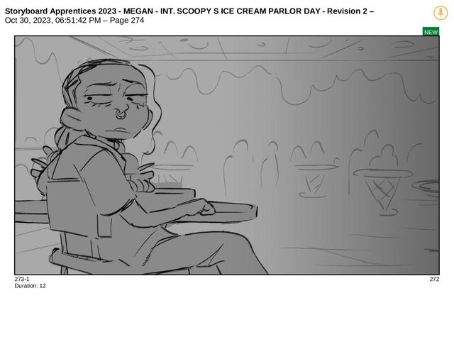 Storyboard Apprentices 2023 - MEGAN - INT. SCOOPY S ICE CREAM PARLOR DAY - Revision 2 –
Oct 30, 2023, 06:51:42 PM – Page 274
NEW
273-1 272
Duration: 12
