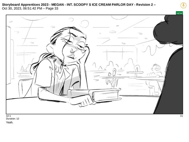 Storyboard Apprentices 2023 - MEGAN - INT. SCOOPY S ICE CREAM PARLOR DAY - Revision 2 –
Oct 30, 2023, 06:51:42 PM – Page 33
NEW
32-1 31
Duration: 12
Yeah.
