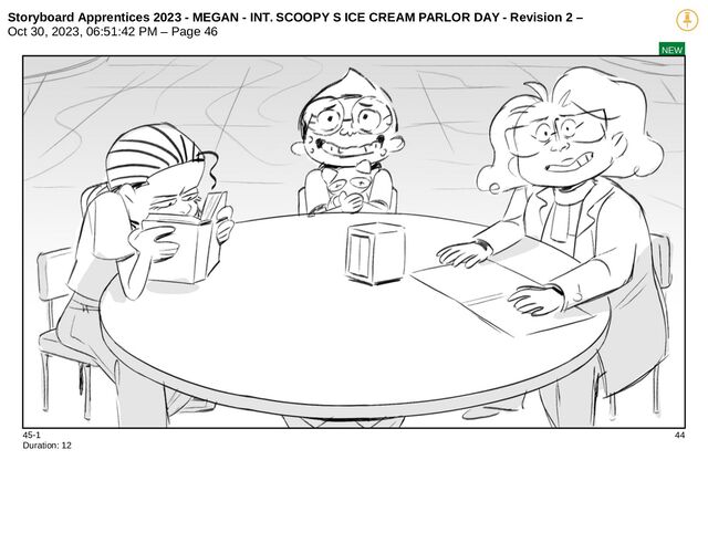 Storyboard Apprentices 2023 - MEGAN - INT. SCOOPY S ICE CREAM PARLOR DAY - Revision 2 –
Oct 30, 2023, 06:51:42 PM – Page 46
NEW
45-1 44
Duration: 12
