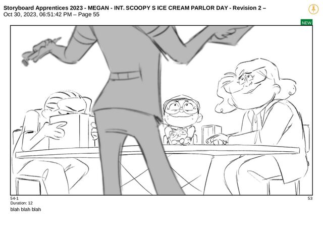 Storyboard Apprentices 2023 - MEGAN - INT. SCOOPY S ICE CREAM PARLOR DAY - Revision 2 –
Oct 30, 2023, 06:51:42 PM – Page 55
NEW
54-1 53
Duration: 12
blah blah blah
