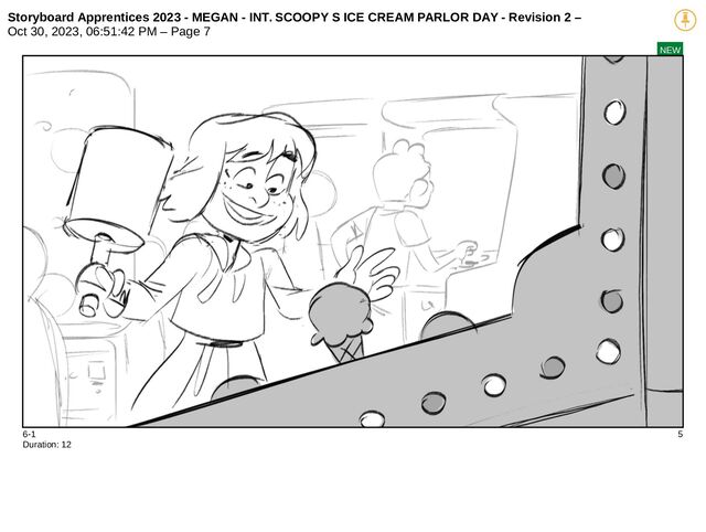Storyboard Apprentices 2023 - MEGAN - INT. SCOOPY S ICE CREAM PARLOR DAY - Revision 2 –
Oct 30, 2023, 06:51:42 PM – Page 7
NEW
6-1 5
Duration: 12
