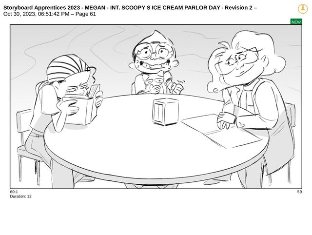Storyboard Apprentices 2023 - MEGAN - INT. SCOOPY S ICE CREAM PARLOR DAY - Revision 2 –
Oct 30, 2023, 06:51:42 PM – Page 61
NEW
60-1 59
Duration: 12
