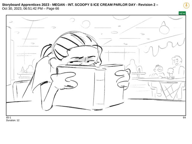 Storyboard Apprentices 2023 - MEGAN - INT. SCOOPY S ICE CREAM PARLOR DAY - Revision 2 –
Oct 30, 2023, 06:51:42 PM – Page 66
NEW
65-1 64
Duration: 12
