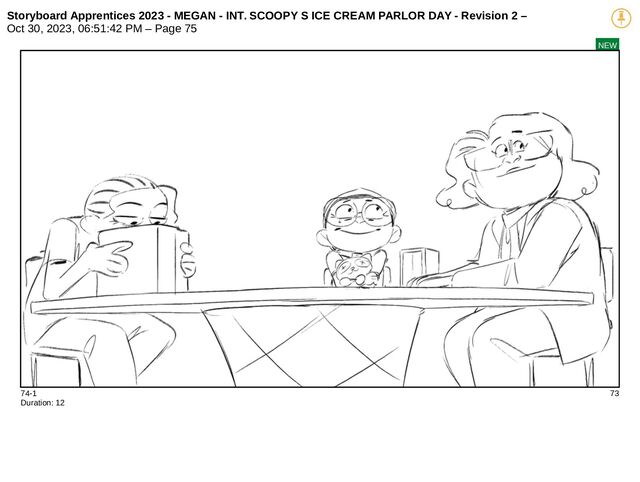 Storyboard Apprentices 2023 - MEGAN - INT. SCOOPY S ICE CREAM PARLOR DAY - Revision 2 –
Oct 30, 2023, 06:51:42 PM – Page 75
NEW
74-1 73
Duration: 12
