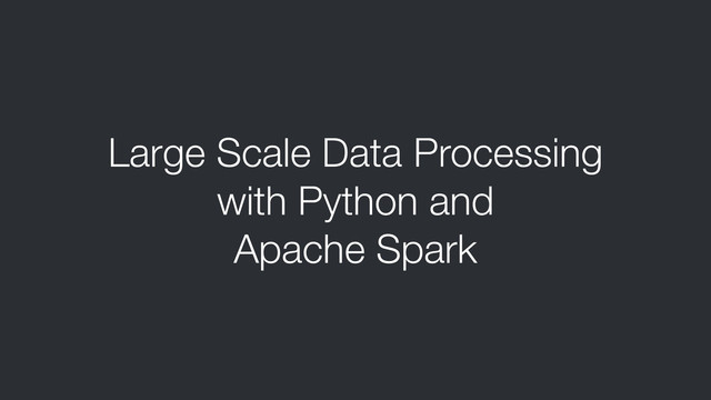 Large Scale Data Processing
with Python and
Apache Spark
