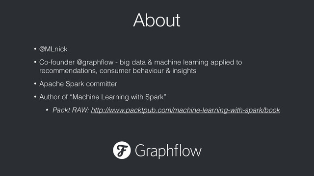 • @MLnick
• Co-founder @graphﬂow - big data & machine learning applied to
recommendations, consumer behaviour & insights
• Apache Spark committer
• Author of “Machine Learning with Spark”
• Packt RAW: http://www.packtpub.com/machine-learning-with-spark/book
About
