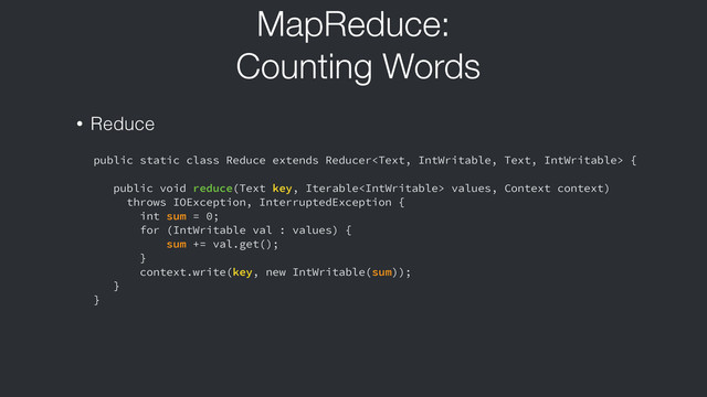 MapReduce:
Counting Words
public static class Reduce extends Reducer {
!
public void reduce(Text key, Iterable values, Context context)
throws IOException, InterruptedException {
int sum = 0;
for (IntWritable val : values) {
sum += val.get();
}
context.write(key, new IntWritable(sum));
}
}
• Reduce
