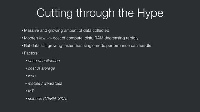 Cutting through the Hype
• Massive and growing amount of data collected
• Moore’s law => cost of compute, disk, RAM decreasing rapidly
• But data still growing faster than single-node performance can handle
• Factors:
• ease of collection
• cost of storage
• web
• mobile / wearables
• IoT
• science (CERN, SKA)
