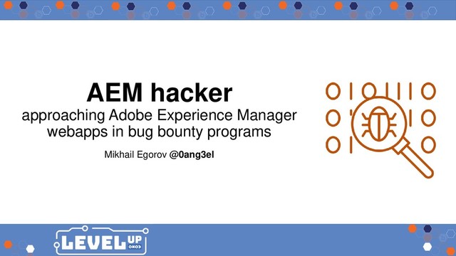 AEM hacker
approaching Adobe Experience Manager
webapps in bug bounty programs
Mikhail Egorov @0ang3el
