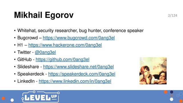 Mikhail Egorov
• Whitehat, security researcher, bug hunter, conference speaker
• Bugcrowd – https://www.bugcrowd.com/0ang3el
• H1 – https://www.hackerone.com/0ang3el
• Twitter - @0ang3el
• GitHub - https://github.com/0ang3el
• Slideshare - https://www.slideshare.net/0ang3el
• Speakerdeck - https://speakerdeck.com/0ang3el
• LinkedIn - https://www.linkedin.com/in/0ang3el
2/124
