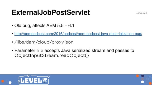 ExternalJobPostServlet
• Old bug, affects AEM 5.5 – 6.1
• http://aempodcast.com/2016/podcast/aem-podcast-java-deserialization-bug/
•
• Parameter accepts Java serialized stream and passes to
110/124
