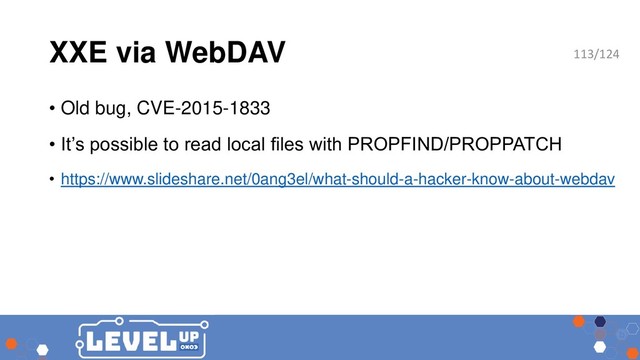 XXE via WebDAV
• Old bug, CVE-2015-1833
• It’s possible to read local files with PROPFIND/PROPPATCH
• https://www.slideshare.net/0ang3el/what-should-a-hacker-know-about-webdav
113/124
