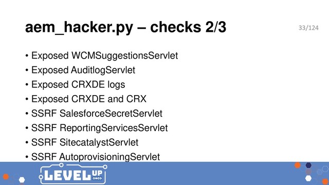 aem_hacker.py – checks 2/3
• Exposed WCMSuggestionsServlet
• Exposed AuditlogServlet
• Exposed CRXDE logs
• Exposed CRXDE and CRX
• SSRF SalesforceSecretServlet
• SSRF ReportingServicesServlet
• SSRF SitecatalystServlet
• SSRF AutoprovisioningServlet
33/124
