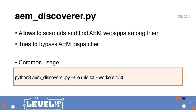 aem_discoverer.py
• Allows to scan urls and find AEM webapps among them
• Tries to bypass AEM dispatcher
• Common usage
python3 aem_discoverer.py --file urls.txt --workers 150
35/124
