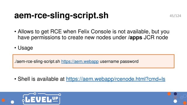aem-rce-sling-script.sh
• Allows to get RCE when Felix Console is not available, but you
have permissions to create new nodes under /apps JCR node
• Usage
• Shell is available at https://aem.webapp/rcenode.html?cmd=ls
./aem-rce-sling-script.sh https://aem.webapp username password
45/124
