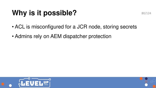 Why is it possible?
• ACL is misconfigured for a JCR node, storing secrets
• Admins rely on AEM dispatcher protection
80/124
