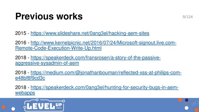 Previous works
2015 - https://www.slideshare.net/0ang3el/hacking-aem-sites
2016 - http://www.kernelpicnic.net/2016/07/24/Microsoft-signout.live.com-
Remote-Code-Execution-Write-Up.html
2018 - https://speakerdeck.com/fransrosen/a-story-of-the-passive-
aggressive-sysadmin-of-aem
2018 - https://medium.com/@jonathanbouman/reflected-xss-at-philips-com-
e48bf8f9cd3c
2018 - https://speakerdeck.com/0ang3el/hunting-for-security-bugs-in-aem-
webapps
9/124
