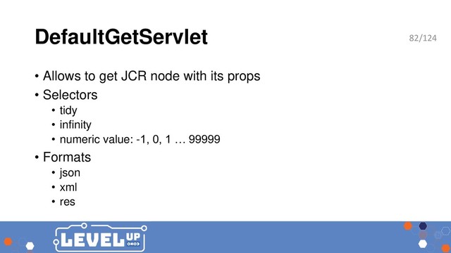 DefaultGetServlet
• Allows to get JCR node with its props
• Selectors
• tidy
• infinity
• numeric value: -1, 0, 1 … 99999
• Formats
• json
• xml
• res
82/124
