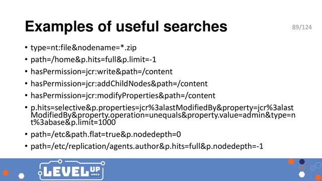 Examples of useful searches
• type=nt:file&nodename=*.zip
• path=/home&p.hits=full&p.limit=-1
• hasPermission=jcr:write&path=/content
• hasPermission=jcr:addChildNodes&path=/content
• hasPermission=jcr:modifyProperties&path=/content
• p.hits=selective&p.properties=jcr%3alastModifiedBy&property=jcr%3alast
ModifiedBy&property.operation=unequals&property.value=admin&type=n
t%3abase&p.limit=1000
• path=/etc&path.flat=true&p.nodedepth=0
• path=/etc/replication/agents.author&p.hits=full&p.nodedepth=-1
89/124
