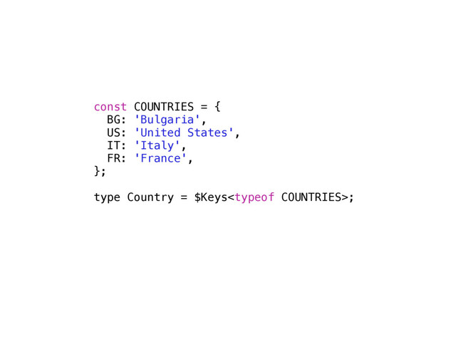 const COUNTRIES = {
BG: 'Bulgaria',
US: 'United States',
IT: 'Italy',
FR: 'France',
};
type Country = $Keys;
