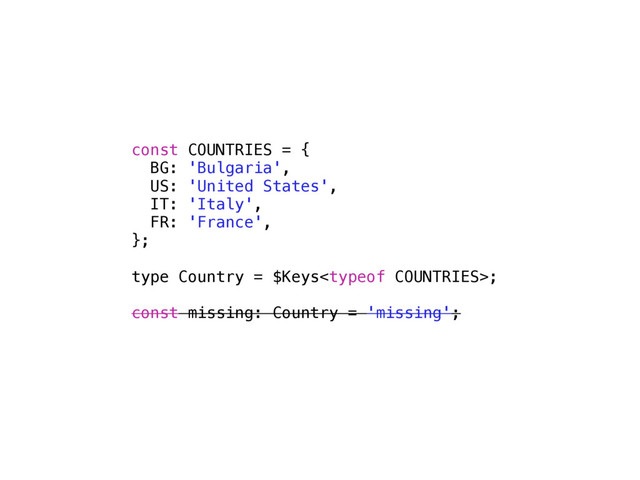 const COUNTRIES = {
BG: 'Bulgaria',
US: 'United States',
IT: 'Italy',
FR: 'France',
};
type Country = $Keys;
const missing: Country = 'missing';
