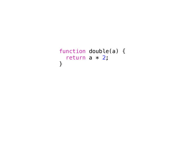 function double(a) {
return a * 2;
}
