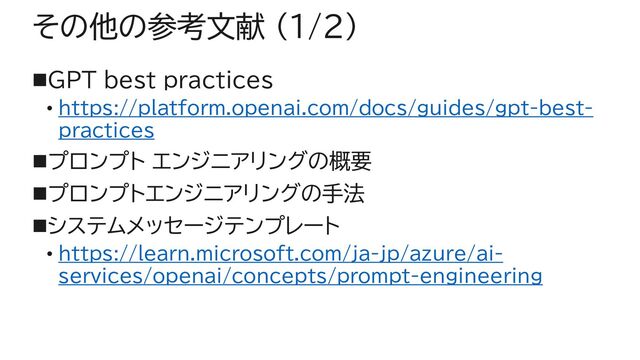 その他の参考文献 (1/2)
◼GPT best practices
• https://platform.openai.com/docs/guides/gpt-best-
practices
◼プロンプト エンジニアリングの概要
◼プロンプトエンジニアリングの手法
◼システムメッセージテンプレート
• https://learn.microsoft.com/ja-jp/azure/ai-
services/openai/concepts/prompt-engineering
