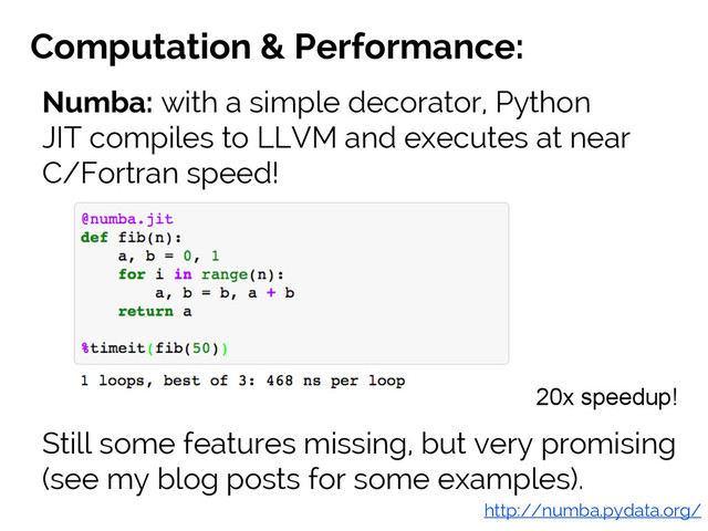 #SciPy2015
Jake VanderPlas
Computation & Performance:
Numba: with a simple decorator, Python
JIT compiles to LLVM and executes at near
C/Fortran speed!
http://numba.pydata.org/
Still some features missing, but very promising
(see my blog posts for some examples).
20x speedup!
