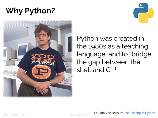 #SciPy2015
Jake VanderPlas
Why Python?
Python was created in
the 1980s as a teaching
language, and to “bridge
the gap between the
shell and C” 1
1. Guido Van Rossum The Making of Python
