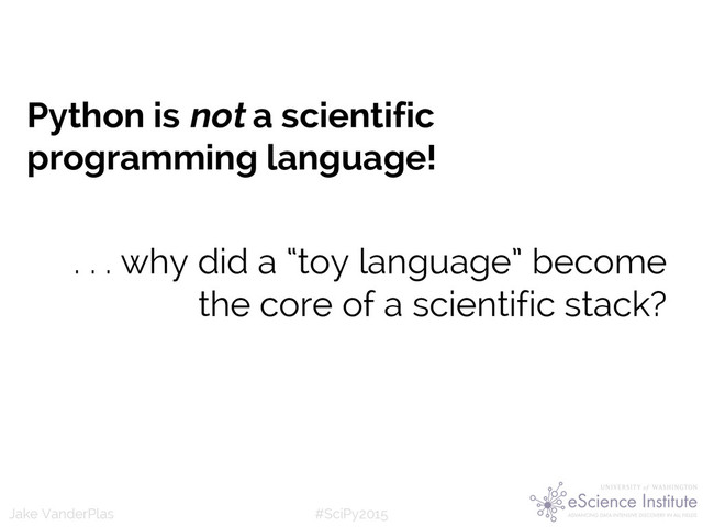 #SciPy2015
Jake VanderPlas
. . . why did a “toy language” become
the core of a scientific stack?
Python is not a scientific
programming language!
