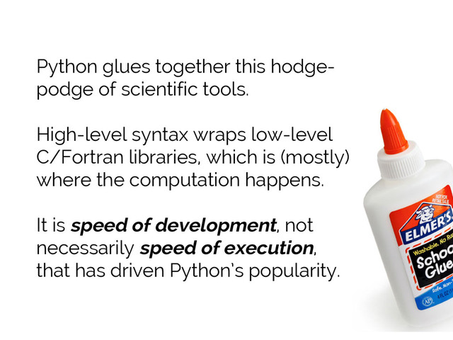 #SciPy2015
Jake VanderPlas
Python glues together this hodge-
podge of scientific tools.
High-level syntax wraps low-level
C/Fortran libraries, which is (mostly)
where the computation happens.
It is speed of development, not
necessarily speed of execution,
that has driven Python’s popularity.
