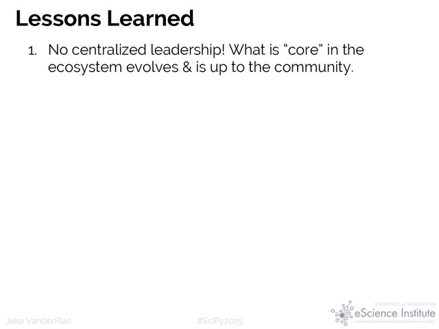 #SciPy2015
Jake VanderPlas
Lessons Learned
1. No centralized leadership! What is “core” in the
ecosystem evolves & is up to the community.
