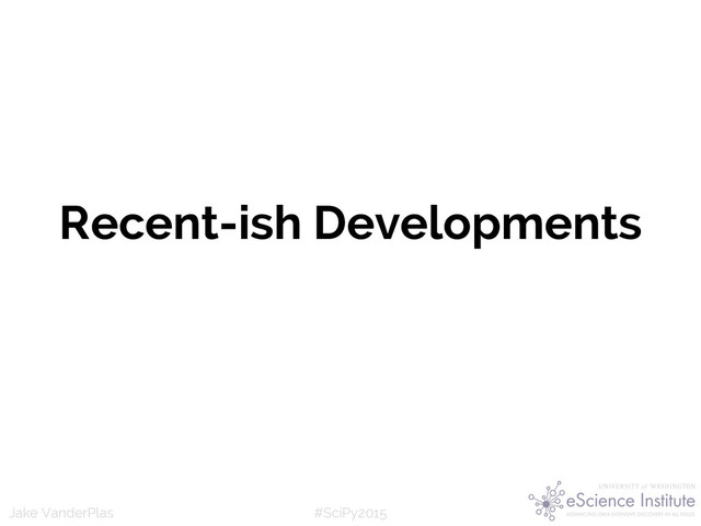 #SciPy2015
Jake VanderPlas
Recent-ish Developments
