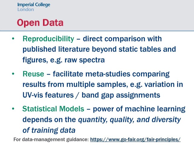 Open Data
• Reproducibility – direct comparison with
published literature beyond static tables and
figures, e.g. raw spectra
• Reuse – facilitate meta-studies comparing
results from multiple samples, e.g. variation in
UV-vis features / band gap assignments
• Statistical Models – power of machine learning
depends on the quantity, quality, and diversity
of training data
For data-management guidance: https://www.go-fair.org/fair-principles/
