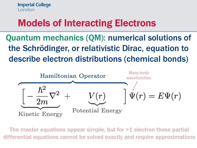 Models of Interacting Electrons
Quantum mechanics (QM): numerical solutions of
the Schrödinger, or relativistic Dirac, equation to
describe electron distributions (chemical bonds)
The master equations appear simple, but for >1 electron these partial
differential equations cannot be solved exactly and require approximations
Many-body
wavefunction
