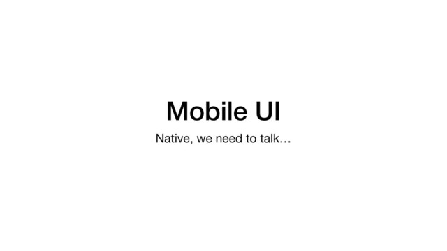 Mobile UI
Native, we need to talk…
