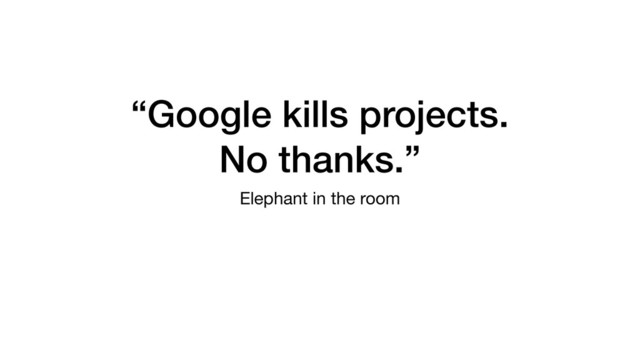 “Google kills projects.
No thanks.”
Elephant in the room
