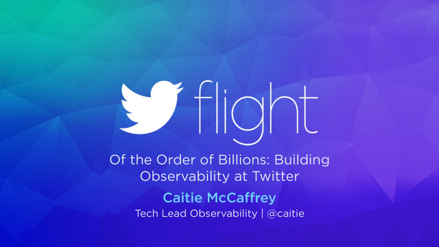 Caitie McCaﬀrey
Tech Lead Observability | @caitie
Of the Order of Billions: Building
Observability at Twitter
