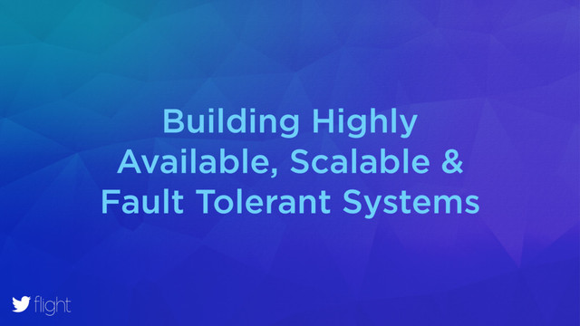 Building Highly
Available, Scalable &
Fault Tolerant Systems
