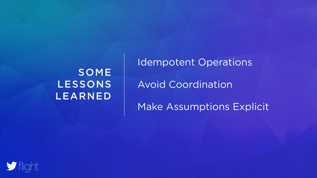 SOME
LESSONS
LEARNED
Idempotent Operations
Avoid Coordination
Make Assumptions Explicit
