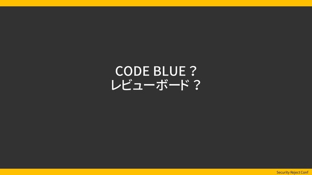 Security Reject Conf
CODE BLUE ？
レビューボード ？
