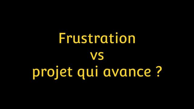 Frustration
vs
projet qui avance ?
