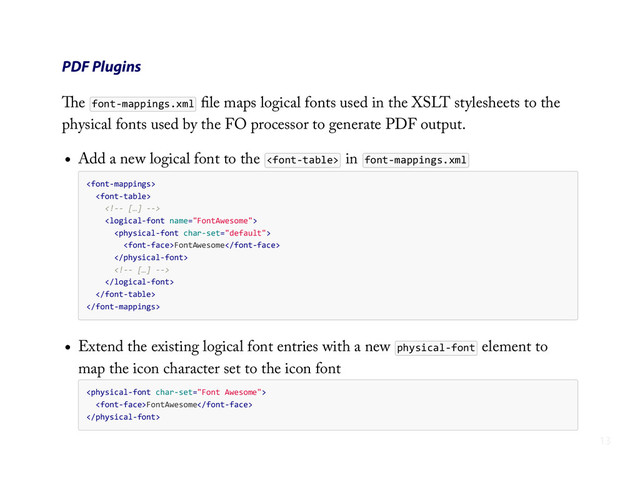 PDF Plugins
The font-­‐mappings.xml ﬁle maps logical fonts used in the XSLT stylesheets to the
physical fonts used by the FO processor to generate PDF output.
Add a new logical font to the  in font-­‐mappings.xml

    
        
        
            
                FontAwesome
            
            
        
    

Extend the existing logical font entries with a new physical-­‐font element to
map the icon character set to the icon font

    FontAwesome

13
